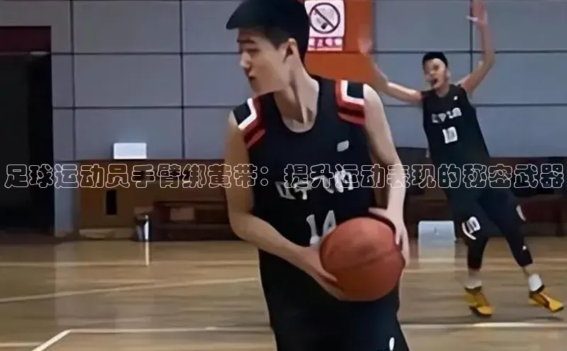 乐虎一官网百度手机输入法足球运动员手臂绑黄带：提升运动表现的秘密武器