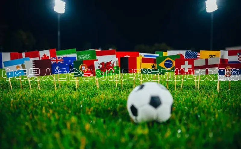 国际乐虎vip官网下载顺丰中年男人适合学习的足球运动技巧大揭秘