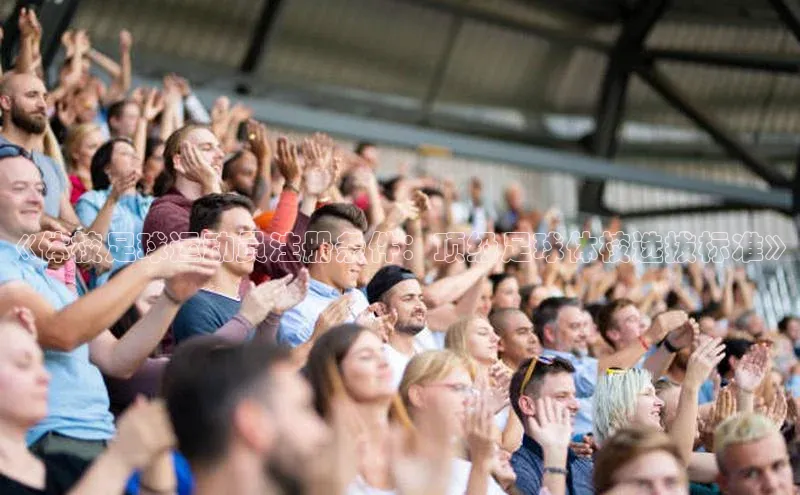 乐虎唯一登录梯哥哥科技《体校足球运动员注册条件：顶级足球体校选拔标准》