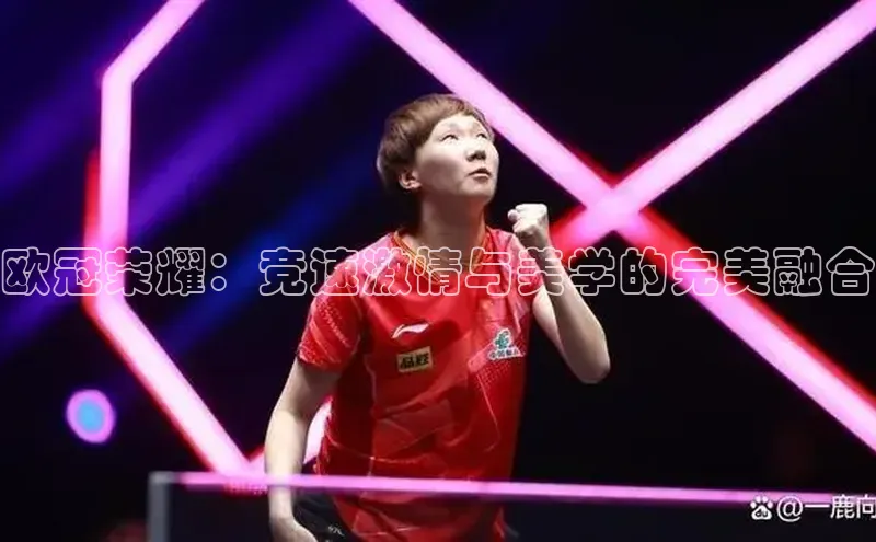 乐虎唯一)官网百度安全社区欧冠荣耀：竞速激情与美学的完美融合