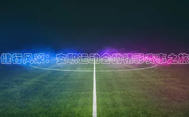 乐虎官方国际入口百度智能门户健行风采：安职运动会的精彩赛事之旅