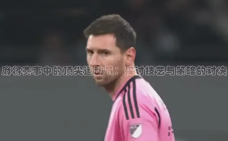 乐虎唯一登录百度游戏麻将赛事中的顶尖运动员：探讨技艺与策略的对决