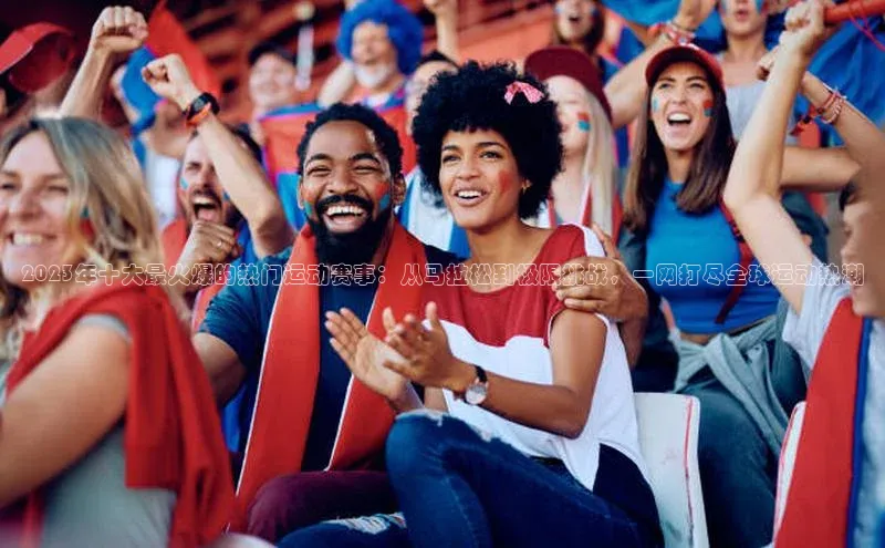 乐虎u66乐虎官网平台颐驰 062023年十大最火爆的热门运动赛事：从马拉松到极限挑战，一网打尽全球运动热潮