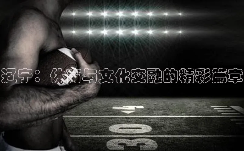 乐虎lehu08手机版百度 H5辽宁：体育与文化交融的精彩篇章