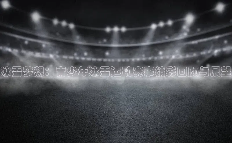 冰雪梦想：青少年冰雪运动赛事精彩回顾与展望