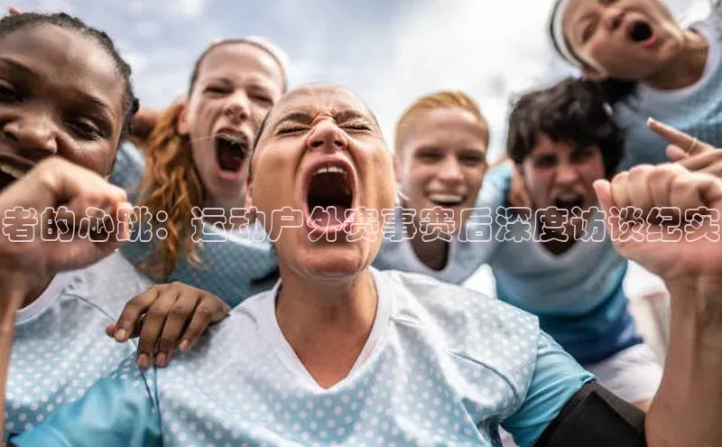 者的心跳：运动户外赛事赛后深度访谈纪实