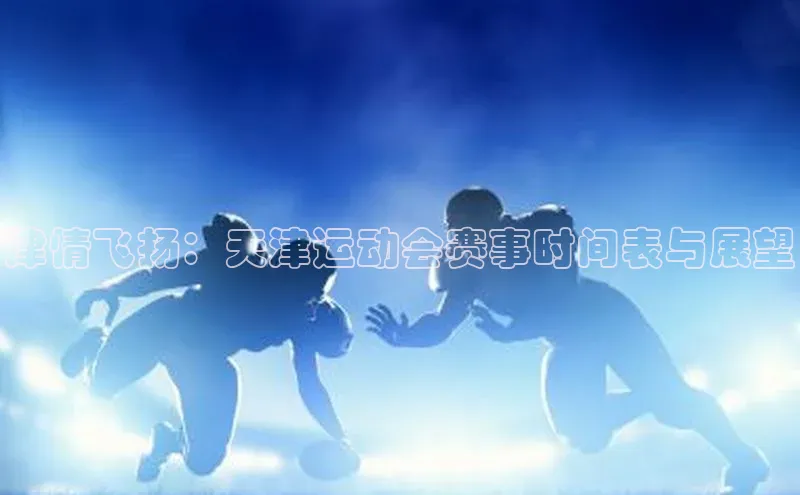 津情飞扬：天津运动会赛事时间表与展望