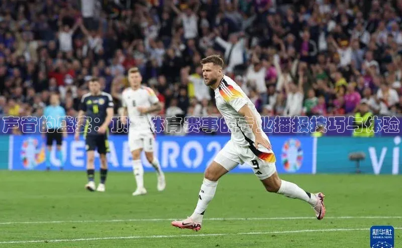声音的盛宴：顶级体育赛事的专业播报技巧与体验