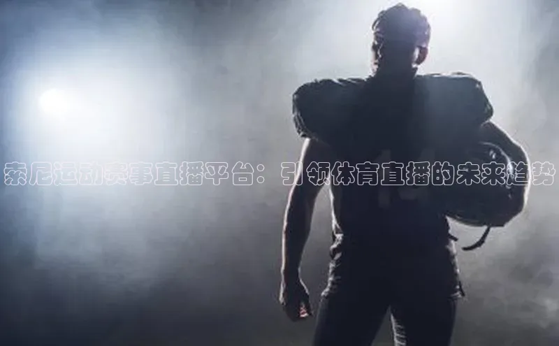 索尼运动赛事直播平台：引领体育直播的未来趋势