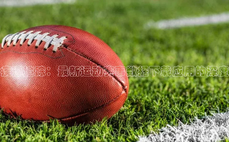 疾速追踪：最新运动赛事数据下载应用的深度