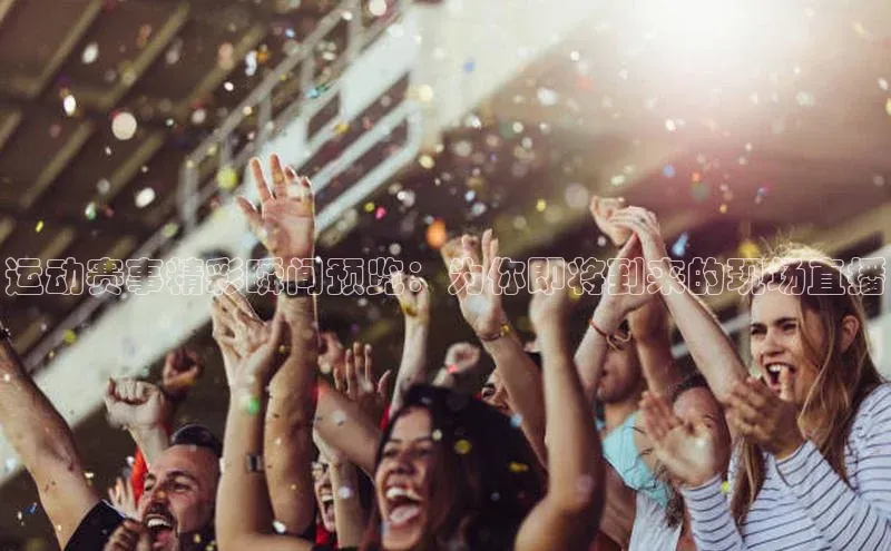 运动赛事精彩瞬间预览：为你即将到来的现场直播