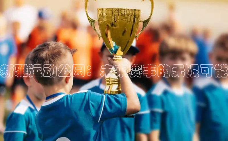 新雅运动公园：未来赛事的无限可能