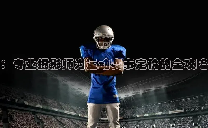 ：专业摄影师为运动赛事定价的全攻略