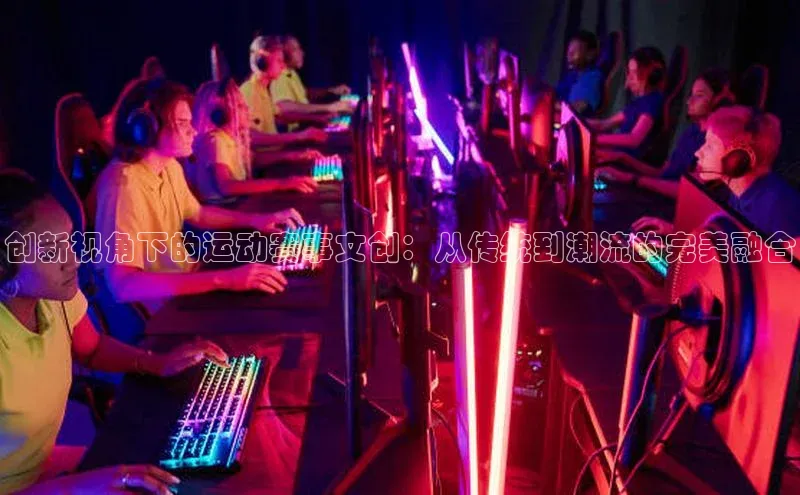 创新视角下的运动赛事文创：从传统到潮流的完美融合