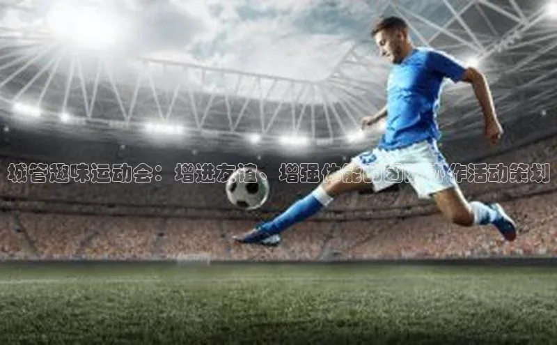 城管趣味运动会：增进友谊、增强体能的团队协作活动策划