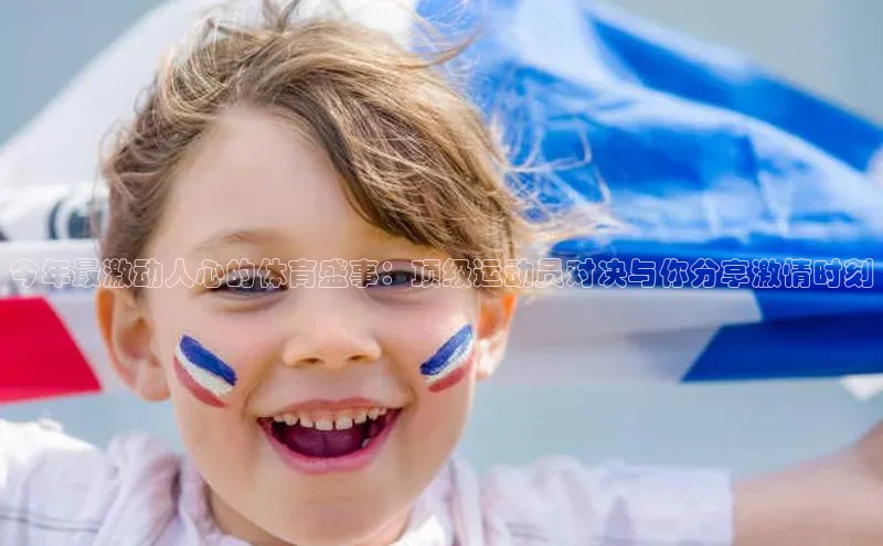 今年最激动人心的体育盛事：顶级运动员对决与你分享激情时刻