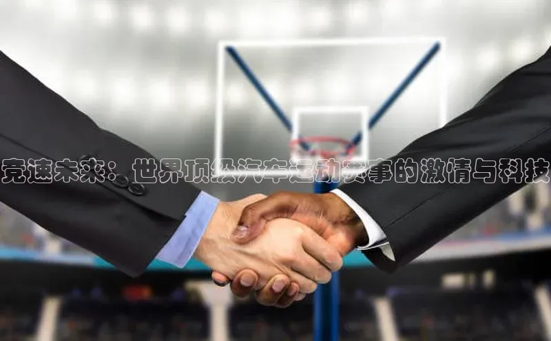 竞速未来：世界顶级汽车运动赛事的激情与科技