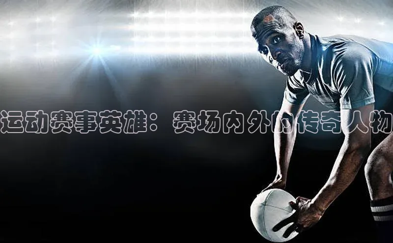 运动赛事英雄：赛场内外的传奇人物