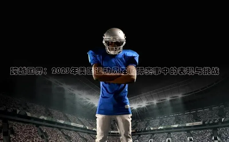 跨越国界：2023年美国运动员在国际赛事中的表现与挑战