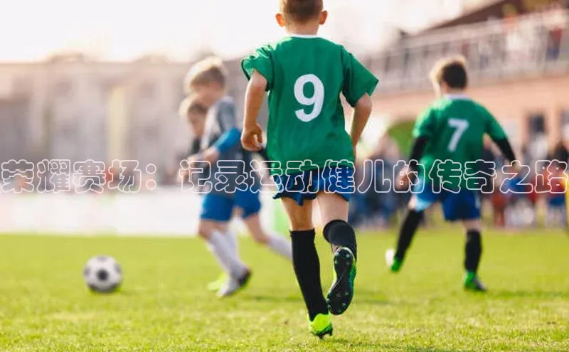 荣耀赛场：记录运动健儿的传奇之路