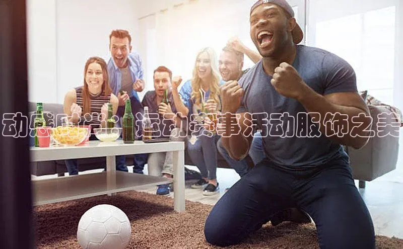 动感时尚：运动赛事活动服饰之美