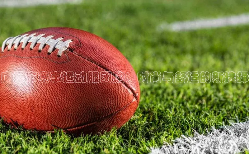 广州市赛事运动服团购：时尚与舒适的新选择