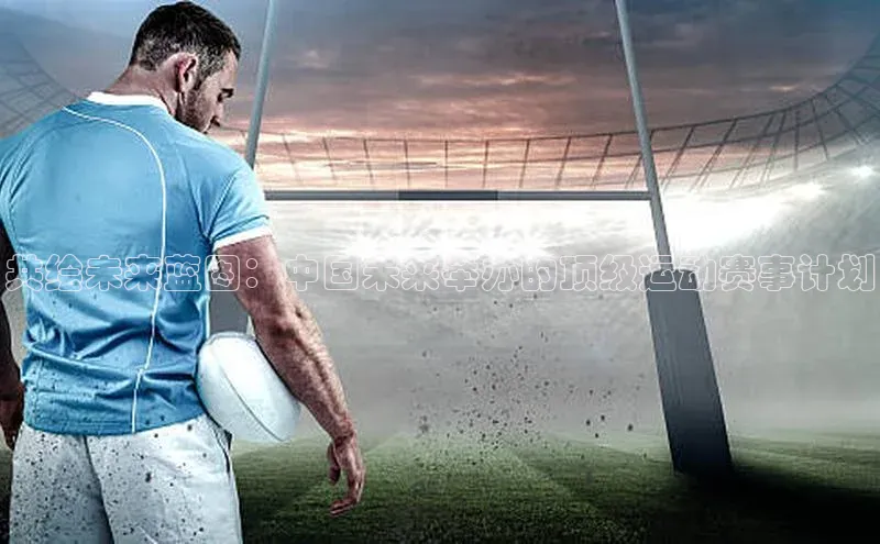 共绘未来蓝图：中国未来举办的顶级运动赛事计划