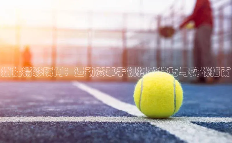 捕捉精彩瞬间：运动赛事手机摄影技巧与实战指南