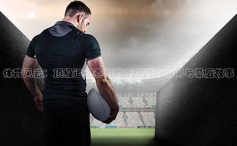 体育风云：顶级运动赛事背后的精彩瞬间与幕后故事
