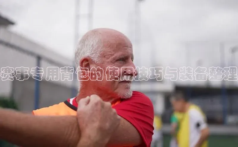 赛事专用背包的使用技巧与装备整理