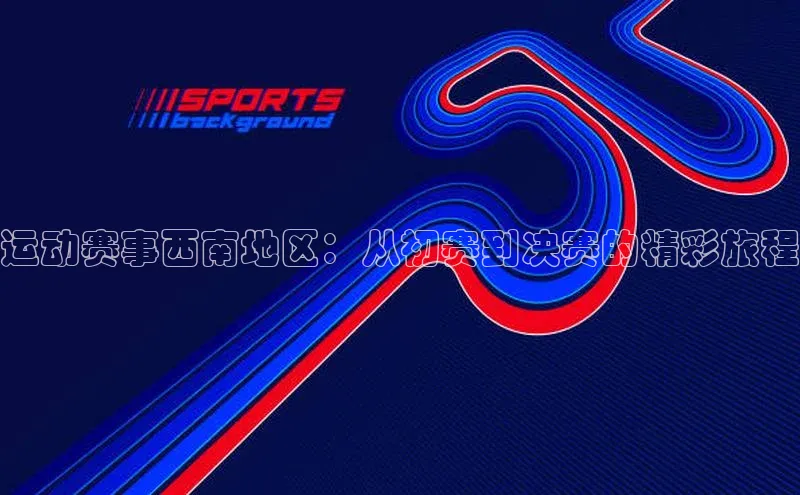 运动赛事西南地区：从初赛到决赛的精彩旅程