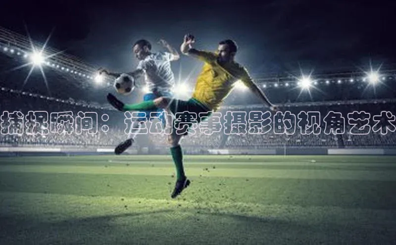 捕捉瞬间：运动赛事摄影的视角艺术
