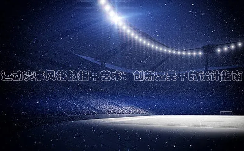 运动赛事风格的指甲艺术：创新之美甲的设计指南