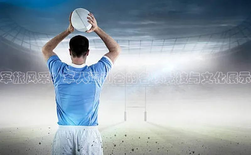 军旅风采：军人运动会的各项竞技与文化展示