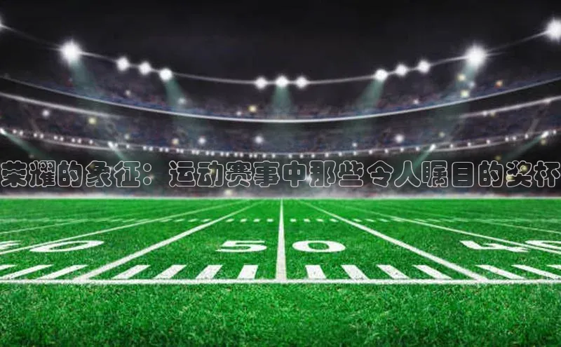 荣耀的象征：运动赛事中那些令人瞩目的奖杯