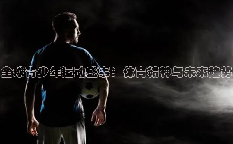 全球青少年运动盛事：体育精神与未来趋势