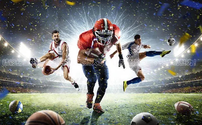 精彩纷呈的运动竞赛宣传视频大赏：带你领略每一个赛事的魅力！