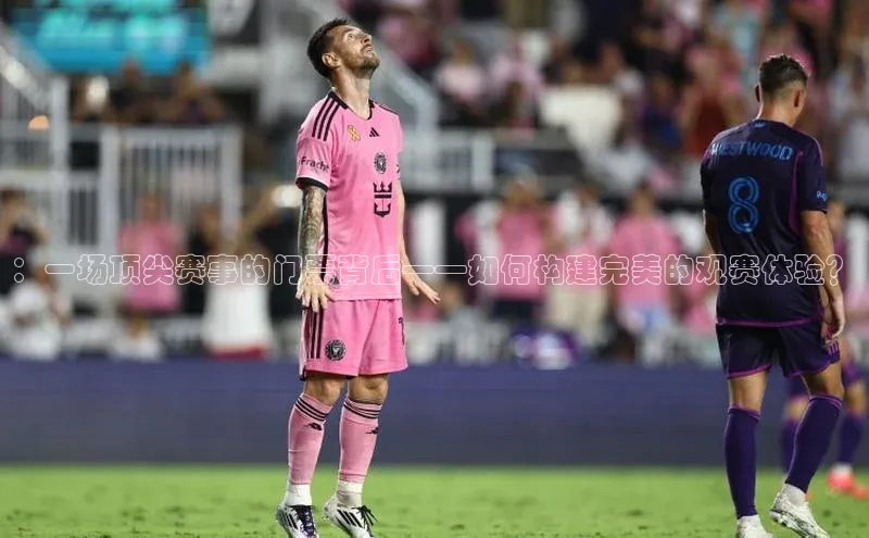 ：一场顶尖赛事的门票背后——如何构建完美的观赛体验？